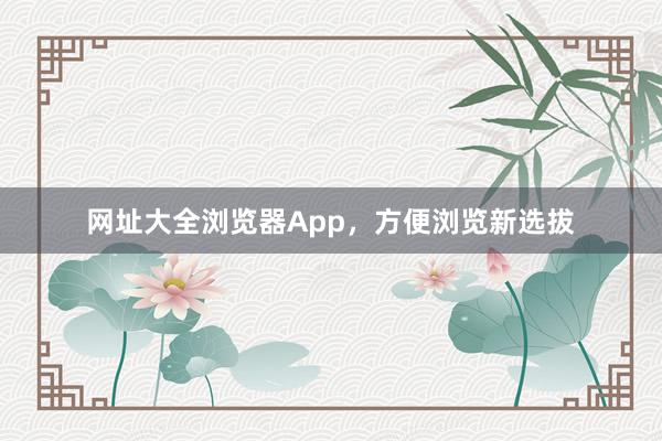 网址大全浏览器App,方便浏览新选拔