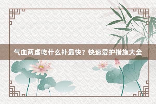 气血两虚吃什么补最快？快速爱护措施大全