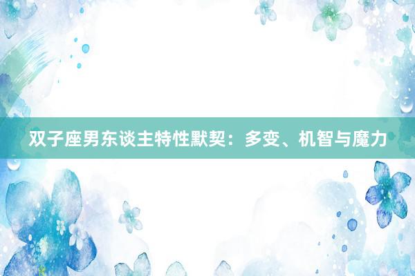 双子座男东谈主特性默契：多变、机智与魔力