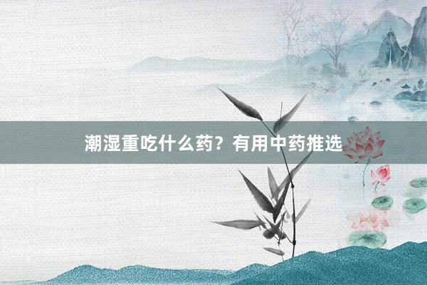 潮湿重吃什么药？有用中药推选