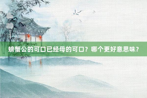 螃蟹公的可口已经母的可口?哪个更好意思味?